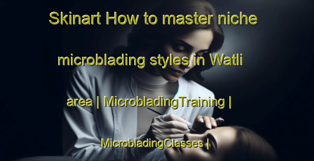 Skinart How to master niche microblading styles in Watli area | MicrobladingTraining | MicrobladingClasses | SkinartTraining-Pakistan